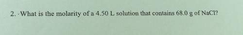 2. what is the molarity of a 4.50 l solution that contains 68.0 g of nacl?