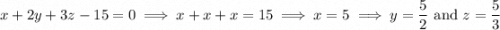 x+2y+3z-15=0\implies x+x+x=15\implies x=5\implies y=\dfrac52\text{ and }z=\dfrac53