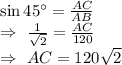 \sin45^{\circ}=\frac{AC}{AB}\\\Rightarrow\ \frac{1}{\sqrt{2}}=\frac{AC}{120}\\\Rightarrow\ AC=120\sqrt{2}
