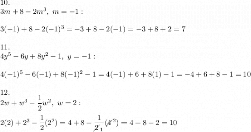 10.\\3m+8-2m^3,\ m=-1:\\\\3(-1)+8-2(-1)^3=-3+8-2(-1)=-3+8+2=7\\\\11.\\4y^5-6y+8y^2-1,\ y=-1:\\\\4(-1)^5-6(-1)+8(-1)^2-1=4(-1)+6+8(1)-1=-4+6+8-1=10\\\\12.\\2w+w^3-\dfrac{1}{2}w^2,\ w=2:\\\\2(2)+2^3-\dfrac{1}{2}(2^2)=4+8-\dfrac{1}{2\!\!\!\!\diagup_1}(4\!\!\!\!\diagup^2)=4+8-2=10