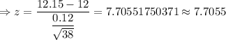 \Rightarrow z=\dfrac{12.15-12}{\dfrac{0.12}{\sqrt{38}}}=7.70551750371\approx7.7055