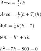 Area=\frac{1}{2}bh\\\\ Area=\frac{1}{2}(h+7)(h)\\\\ 400=\frac{1}{2}h(h+7)\\\\ 800=h^{2}+7h\\\\ h^{2}+7h-800=0