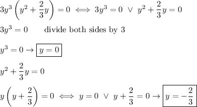 3y^3\left(y^2+\dfrac{2}{3}y\right)=0\iff3y^3=0\ \vee\ y^2+\dfrac{2}{3}y=0\\\\3y^3=0\qquad\text{divide both sides by 3}\\\\y^3=0\to \boxed{y=0}\\\\y^2+\dfrac{2}{3}y=0\\\\y\left(y+\dfrac{2}{3}\right)=0\iff y=0\ \vee\ y+\dfrac{2}{3}=0\to \boxed{y=-\dfrac{2}{3}}