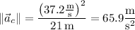 \|\vec a_c\|=\dfrac{\left(37.2\frac{\rm m}{\rm s}\right)^2}{21\,\rm m}=65.9\dfrac{\rm m}{\mathrm s^2}