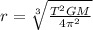 r = \sqrt[3]{\frac{T^2GM}{4\pi ^2} }