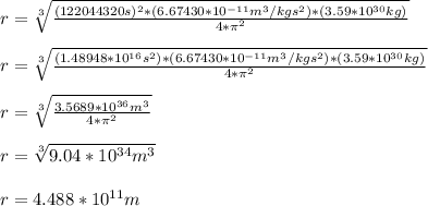 r = \sqrt[3]{\frac{(122044320s)^2*(6.67430 * 10^{-11} m^3/kg s^2)*(3.59*10^{30}kg)}{4*\pi ^2} } \\\\r = \sqrt[3]{\frac{(1.48948*10^{16}s^2)*(6.67430 * 10^{-11} m^3/kg s^2)*(3.59*10^{30}kg)}{4*\pi ^2} }\\\\r = \sqrt[3]{\frac{3.5689*10^{36}m^3}{4*\pi ^2} }\\\\r = \sqrt[3]{9.04*10^{34}m^3}\\\\r = 4.488*10^{11}m