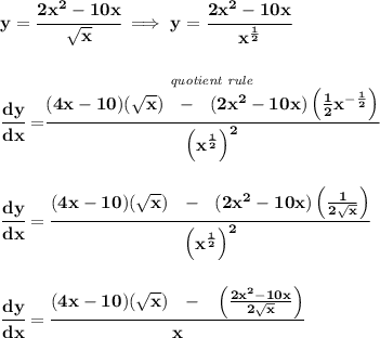 \bf y=\cfrac{2x^2-10x}{\sqrt{x}}\implies y=\cfrac{2x^2-10x}{x^{\frac{1}{2}}} \\\\\\ \cfrac{dy}{dx}=\stackrel{\textit{quotient rule}}{\cfrac{(4x-10)(\sqrt{x})~~-~~(2x^2-10x)\left( \frac{1}{2}x^{-\frac{1}{2}} \right)}{\left( x^{\frac{1}{2}} \right)^2}} \\\\\\ \cfrac{dy}{dx}=\cfrac{(4x-10)(\sqrt{x})~~-~~(2x^2-10x)\left( \frac{1}{2\sqrt{x}} \right)}{\left( x^{\frac{1}{2}} \right)^2} \\\\\\ \cfrac{dy}{dx}=\cfrac{(4x-10)(\sqrt{x})~~-~~\left( \frac{2x^2-10x}{2\sqrt{x}} \right)}{x}