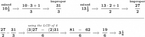 \bf \stackrel{mixed}{10\frac{1}{3}}\implies \cfrac{10\cdot 3+1}{3}\implies \stackrel{improper}{\cfrac{31}{3}}~\hfill \stackrel{mixed}{13\frac{1}{2}}\implies \cfrac{13\cdot 2+1}{2}\implies \stackrel{improper}{\cfrac{27}{2}} \\\\[-0.35em] \rule{34em}{0.25pt}\\\\ \cfrac{27}{2}-\cfrac{31}{3}\implies \stackrel{\textit{using the LCD of 6}}{\cfrac{(3)27~~-~~(2)31}{6}}\implies \cfrac{81~~-~~62}{6}\implies \cfrac{19}{6}\implies 3\frac{1}{6}