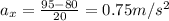 a_x = \frac{95 - 80}{20} = 0.75 m/s^2