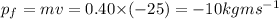 p_{f}=mv=0.40{\times}(-25)=-10kgms^{-1}