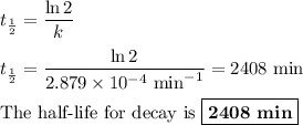 t_{\frac{1}{2}} = \dfrac{\ln2}{k}\\\\t_{\frac{1}{2}} = \dfrac{\ln2}{2.879 \times 10^{-4} \text{ min}^{-1}} = \text{2408 min}\\\\\text{The half-life for decay is } \boxed{\textbf{2408 min}}