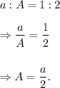 a : A=1:2\\\\\Rightarrow \dfrac{a}{A}=\dfrac{1}{2}\\\\\\\Rightarrow A=\dfrac{a}{2}.
