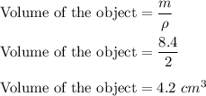 \text{Volume of the object} = \dfrac{m}{\rho}\\\\\text{Volume of the object} = \dfrac{8.4}{2}\\\\\text{Volume of the object} = 4.2\ cm^3