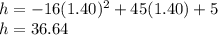 h=-16(1.40)^{2}+45(1.40)+5\\h=36.64
