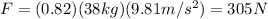 F=(0.82)(38 kg)(9.81 m/s^2)=305 N