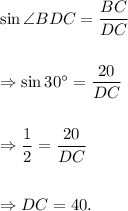 \sin \angle BDC=\dfrac{BC}{DC}\\\\\\ \Rightarrow \sin 30^\circ=\dfrac{20}{DC}\\\\\\\Rightarrow \dfrac{1}{2}=\dfrac{20}{DC}\\\\\\\Rightarrow DC=40.