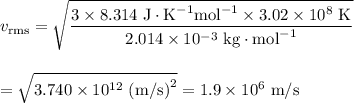 v_{\text{rms}} = \sqrt{\dfrac{3\times 8.314\text{ J}\cdot\text{K}^{-1} \text{mol}^{-1} \times 3.02 \times 10^{8} \text{ K}}{2.014 \times 10^{-3} \text{ kg}\cdot \text{mol}^{-1}}}\\\\\\=\sqrt{3.740\times 10^{12} \text{ (m/s)}^{2}} = 1.9 \times 10^{6}\text{ m/s}