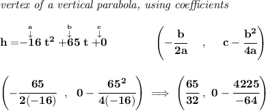 \bf \textit{vertex of a vertical parabola, using coefficients} \\\\ h=\stackrel{\stackrel{a}{\downarrow }}{-16}t^2\stackrel{\stackrel{b}{\downarrow }}{+65}t\stackrel{\stackrel{c}{\downarrow }}{+0} \qquad \qquad \left(-\cfrac{ b}{2 a}~~~~ ,~~~~ c-\cfrac{ b^2}{4 a}\right) \\\\\\ \left( -\cfrac{65}{2(-16)}~~,~~0-\cfrac{65^2}{4(-16)} \right) \implies \left( \cfrac{65}{32}~,~0- \cfrac{4225}{-64}\right)