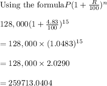 {\text{Using the formula}} P(1+\frac{R}{100})^n\\\\ 128,000(1 +\frac{4.83}{100})^{15}\\\\ =128,000 \times (1.0483)^{15}\\\\=128,000 \times 2.0290\\\\=259713.0404