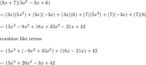 (3x + 7)(5x^2-3x + 6)\\\\=(3x)(5x^2)+(3x)(-3x)+(3x)(6)+(7)(5x^2)+(7)(-3x)+(7)(6)\\\\=15x^3-9x^2+18x+35x^2-21x+42\\\\\text{combine like terms}\\\\=15x^3+(-9x^2+35x^2)+(18x-21x)+42\\\\=15x^3+26x^2-3x+42