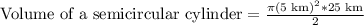 \text{Volume of a semicircular cylinder}=\frac{\pi (5\text{ km})^2*25\text{ km}}{2}