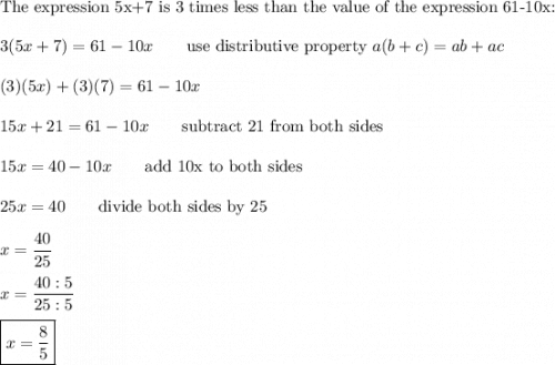 \text{The expression 5x+7 is 3 times less than the value of the expression 61-10x:}\\\\3(5x+7)=61-10x\qquad\text{use distributive property}\ a(b+ c)=ab+ac\\\\(3)(5x)+(3)(7)=61-10x\\\\15x+21=61-10x\qquad\text{subtract 21 from both sides}\\\\15x=40-10x\qquad\text{add 10x to both sides}\\\\25x=40\qquad\text{divide both sides by 25}\\\\x=\dfrac{40}{25}\\\\x=\dfrac{40:5}{25:5}\\\\\boxed{x=\dfrac{8}{5}}