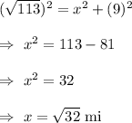 (\sqrt{113})^2=x^2+(9)^2\\\\\Rightarrow\ x^2=113-81\\\\\Rightarrow\ x^2=32\\\\\Rightarrow\ x=\sqrt{32}\text{ mi}