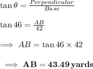 \tan\theta=\frac{Perpendicular}{Base}\\\\\tan 46\degrees=\frac{AB}{42}\\\\\implies AB=\tan 46\degrees\times 42\\\\\bf\implies AB=43.49\thinspace{ yards}