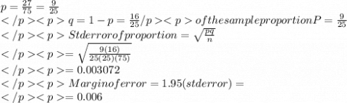 p=\frac{27}{75} =\frac{9}{25} \\q=1-p=\frac{16}{25} \\Mean of the sample proportion P = \frac{9}{25}\\Std error of proportion =\sqrt{\frac{pq}{n} } \\=\sqrt{\frac{9(16)}{25(25)(75)} }\\ =0.003072\\Margin of error = 1.95(std error) = \\=0.006\\