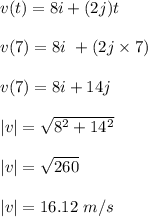 v(t) = 8i + (2j)t\\\\v(7) = 8i \ + (2j \times 7)\\\\v(7) = 8i + 14j\\\\|v| = \sqrt{8^2 + 14^2} \\\\|v| = \sqrt{260} \\\\|v| = 16.12 \ m/s