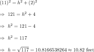 (11)^2=h^2+(2)^2\\\\\Rightarrow\ 121=h^2+4\\\\\Rightarrow\ h^2=121-4\\\\\Rightarrow\ h^2= 117\\\\\Rightarrow\ h=\sqrt{117}=10.8166538264\approx10.82 \text{ feet}