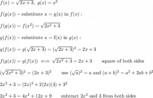 f(x)=\sqrt{2x+3},\ g(x)=x^2\\\\f(g(x))-\text{substitute x = g(x) in}\ f(x):\\\\f(g(x))=f(x^2)=\sqrt{2x^2+3}\\\\g(f(x))-\text{substitute x = f(x) in}\ g(x):\\\\g(f(x))=g(\sqrt{2x+3})=(\sqrt{2x+3})^2=2x+3\\\\f(g(x))=g(f(x))\iff\sqrt{2x^2+3}=2x+3\qquad\text{square of both sides}\\\\(\sqrt{2x^2+3})^2=(2x+3)^2}\qquad\text{use}\ (\sqrt{a})^2=a\ \text{and}\ (a+b)^2=a^2+2ab+b^2\\\\2x^2+3=(2x)^2+2(2x)(3)+3^2\\\\2x^2+3=4x^2+12x+9\qquad\text{subtract}\ 2x^2\ \text{and 3 from both sides}
