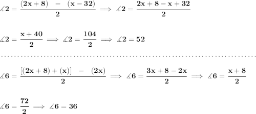 \bf \measuredangle 2 = \cfrac{(2x+8)~~-~~(x-32)}{2}\implies \measuredangle 2=\cfrac{2x+8-x+32}{2} \\\\\\ \measuredangle 2=\cfrac{x+40}{2}\implies \measuredangle 2=\cfrac{104}{2}\implies \measuredangle 2=52 \\\\[-0.35em] ~\dotfill\\\\ \measuredangle 6=\cfrac{[(2x+8)+(x)]~~-~~(2x)}{2}\implies \measuredangle 6=\cfrac{3x+8-2x}{2}\implies \measuredangle 6=\cfrac{x+8}{2} \\\\\\ \measuredangle 6=\cfrac{72}{2}\implies \measuredangle 6=36
