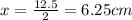 x = \frac{12.5}{2} = 6.25 cm