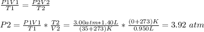 \frac{P1V1}{T1} = \frac{P2V2}{T2}\\\\P2 = \frac{P1V1}{T1}*\frac{T2}{V2} = \frac{3.00atm*1.40L}{(35+273)K}*\frac{(0+273)K}{0.950L}=3.92\ atm