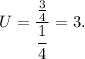 U=\dfrac{\frac{3}{4}}{\dfrac{1}{4}}=3.
