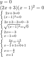 y=0\\ (2x+3)(x-1)^2=0\\ \left \{ {{2x+3=0} \atop {(x-1)^2=0}} \right\\ \left \{ {{2x+3-3=0-3} \atop {\sqrt{(x-1)^2} =\sqrt{0} }} \right\\ \left \{ {{2x=-3} \atop {x-1=0}} \right\\ \left \{ {{\frac{2x}{2} =\frac{-3}{2} } \atop {x-1+1=0+1}} \right\\ \left \{ {{x=-\frac{3}{2} } \atop {x=1}} \right.