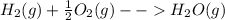 H_{2} (g)  + \frac{1}{2} O_{2} (g) --    H_{2}O(g)