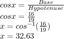 cos x=\frac{Base}{Hypotenuse}\\ cos x=\frac{16}{19}\\ x=cos^{-1} (\frac{16}{19})\\x=32.63