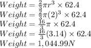 Weight=\frac{2}{3} \pi r^3 \times 62.4\\Weight= \frac{2}{3} \pi (2)^3 \times 62.4\\Weight= \frac{16}{3} \pi \times 62.4\\Weight=  \frac{16}{3} (3.14) \times 62.4\\Weight =1,044.99N