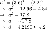 d^2=(3.6)^2+(2.2)^2\\\Rightarrow\ d^2=12.96+4.84\\\Rightarrow\ d^2=17.8\\\Rightarrow\ d=\sqrt{17.8}\\\Rightarrow\ d=4.2190\approx4.2