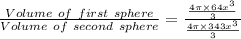 \frac{Volume\ of\ first\ sphere}{Volume\ of\ second\ sphere} = \frac{\frac{4\pi\times 64x^{3}}{3}}{\frac{4\pi\times 343x^{3}}{3}}
