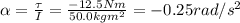 \alpha = \frac{\tau}{I}=\frac{-12.5 Nm}{50.0 kg m^2}=-0.25 rad/s^2