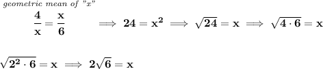 \bf \stackrel{\textit{geometric mean of "x"}}{\cfrac{4}{x}=\cfrac{x}{6}}\implies 24=x^2\implies \sqrt{24}=x\implies \sqrt{4\cdot 6}=x \\\\\\ \sqrt{2^2\cdot 6}=x\implies 2\sqrt{6}=x