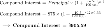 \text{Compound Interest = }Principal\times (1+\frac{rate}{100\times n})^{n\cdot t}\\\\\text{Compound Interest = }875\times (1+\frac{10.5}{12\times 100})^{12\times 0.33}\\\\\bf\implies \textbf{Compound Interest = }\$905.59