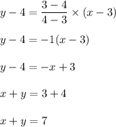 y-4=\dfrac{3-4}{4-3}\times (x-3)\\ \\y-4=-1(x-3)\\\\y-4=-x+3\\\\x+y=3+4\\\\x+y=7