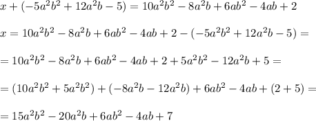 x+(-5a^2b^2+12a^2b-5)=10a^2b^2-8a^2b+6ab^2-4ab+2\\ \\x=10a^2b^2-8a^2b+6ab^2-4ab+2-(-5a^2b^2+12a^2b-5)=\\ \\=10a^2b^2-8a^2b+6ab^2-4ab+2+5a^2b^2-12a^2b+5=\\ \\=(10a^2b^2+5a^2b^2)+(-8a^2b-12a^2b)+6ab^2-4ab+(2+5)=\\ \\=15a^2b^2-20a^2b+6ab^2-4ab+7