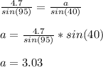 \frac{4.7}{sin(95)}=\frac{a}{sin(40)}\\\\a=\frac{4.7}{sin(95)}*sin(40)\\\\a=3.03