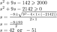s^2+9s-142\geqslant 2000\\s^2+9s-2142\geqslant 0\\s=\frac{-9\pm \sqrt{9^2-4\times 1\times (-2142))}}{2\times 1}\\s=\frac{-9\pm 93}{2}\\s=42\texttt{ or }-51