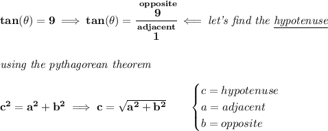 \bf tan(\theta )=9\implies tan(\theta )=\cfrac{\stackrel{opposite}{9}}{\stackrel{adjacent}{1}}\impliedby \textit{let's find the \underline{hypotenuse}} \\\\\\ \textit{using the pythagorean theorem} \\\\ c^2=a^2+b^2\implies c=\sqrt{a^2+b^2} \qquad \begin{cases} c=hypotenuse\\ a=adjacent\\ b=opposite\\ \end{cases}